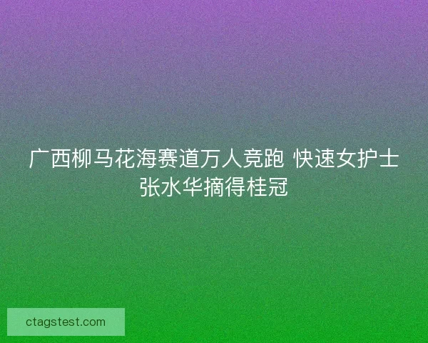 广西柳马花海赛道万人竞跑 快速女护士张水华摘得桂冠